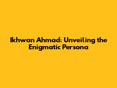 Ikhwan Ahmad: Unveiling the Enigmatic Persona
