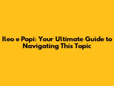 Ileo e Popi: Your Ultimate Guide to Navigating This Topic