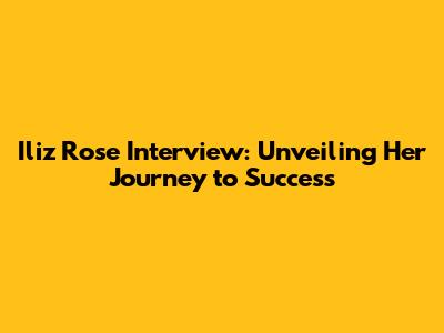 Iliz Rose Interview: Unveiling Her Journey to Success