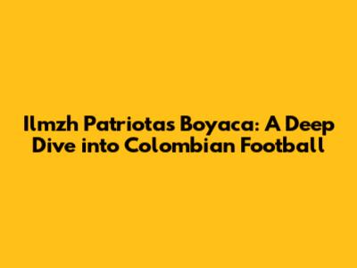 Ilmzh Patriotas Boyaca: A Deep Dive into Colombian Football