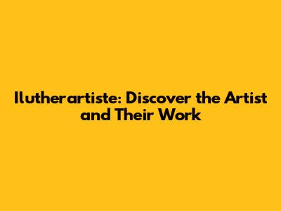 Ilutherartiste: Discover the Artist and Their Work