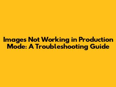 Images Not Working in Production Mode: A Troubleshooting Guide