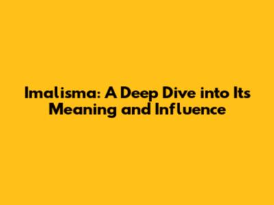 Imalisma: A Deep Dive into Its Meaning and Influence