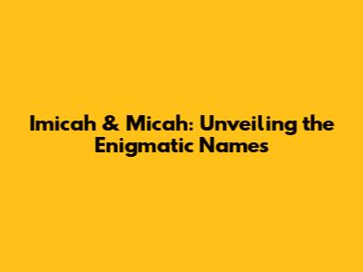 Imicah & Micah: Unveiling the Enigmatic Names