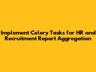 Implement Celery Tasks for HR and Recruitment Report Aggregation