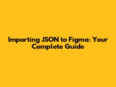 Importing JSON to Figma: Your Complete Guide