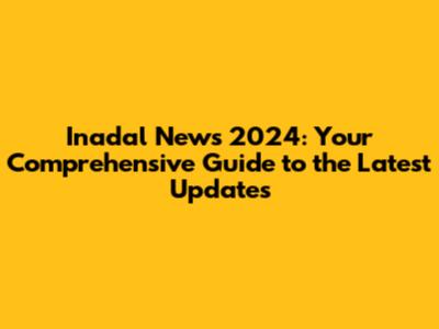 Inadal News 2024: Your Comprehensive Guide to the Latest Updates