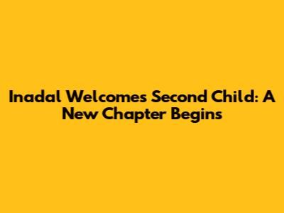 Inadal Welcomes Second Child: A New Chapter Begins