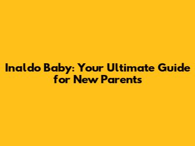 Inaldo Baby: Your Ultimate Guide for New Parents