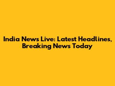 India News Live: Latest Headlines, Breaking News Today