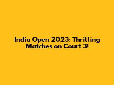 India Open 2023: Thrilling Matches on Court 3!