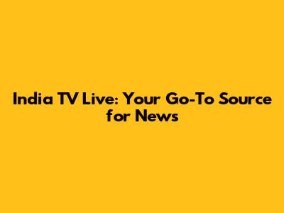 India TV Live: Your Go-To Source for News
