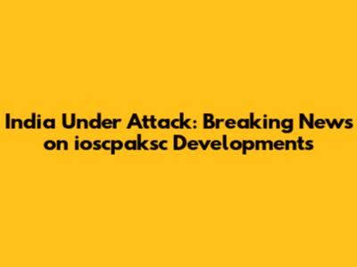 India Under Attack: Breaking News on ioscpaksc Developments
