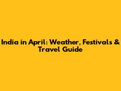 India in April: Weather, Festivals & Travel Guide