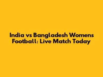 India vs Bangladesh Women's Football: Live Match Today