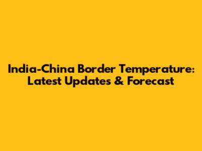 India-China Border Temperature: Latest Updates & Forecast