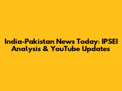 India-Pakistan News Today: IPSEI Analysis & YouTube Updates