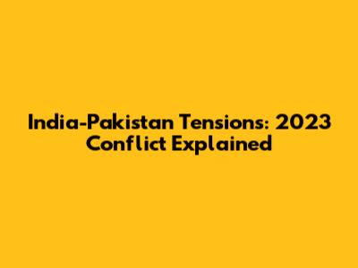 India-Pakistan Tensions: 2023 Conflict Explained