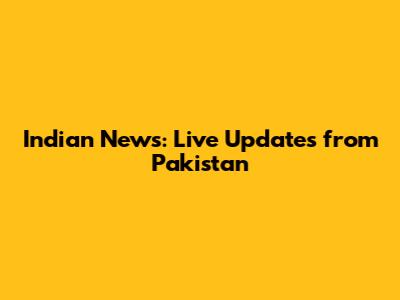 Indian News: Live Updates from Pakistan