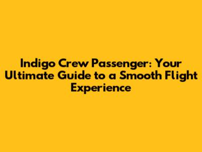 Indigo Crew Passenger: Your Ultimate Guide to a Smooth Flight Experience