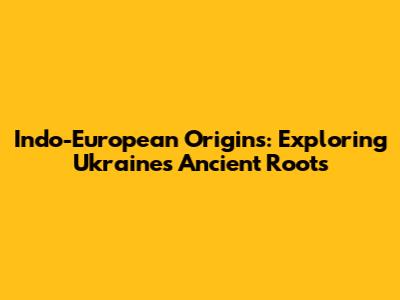 Indo-European Origins: Exploring Ukraine's Ancient Roots