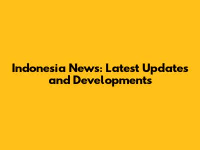 Indonesia News: Latest Updates and Developments