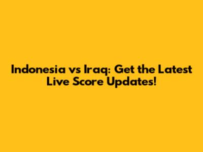 Indonesia vs Iraq: Get the Latest Live Score Updates!