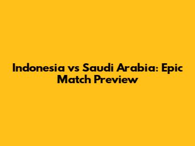 Indonesia vs Saudi Arabia: Epic Match Preview
