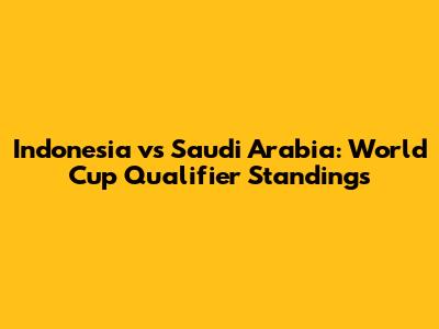 Indonesia vs Saudi Arabia: World Cup Qualifier Standings