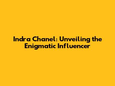 Indra Chanel: Unveiling the Enigmatic Influencer