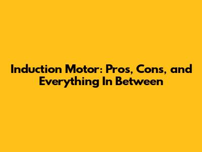 Induction Motor: Pros, Cons, and Everything In Between