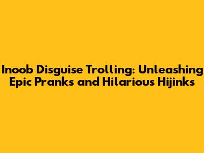 Inoob Disguise Trolling: Unleashing Epic Pranks and Hilarious Hijinks