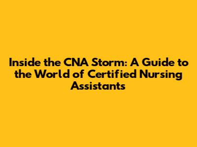 Inside the CNA Storm: A Guide to the World of Certified Nursing Assistants