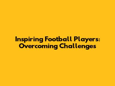 Inspiring Football Players: Overcoming Challenges