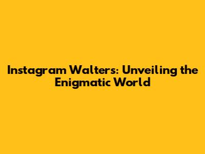 Instagram Walters: Unveiling the Enigmatic World