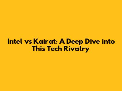 Intel vs Kairat: A Deep Dive into This Tech Rivalry