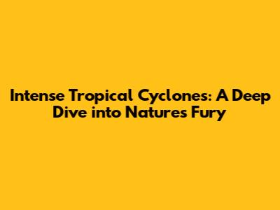 Intense Tropical Cyclones: A Deep Dive into Nature's Fury