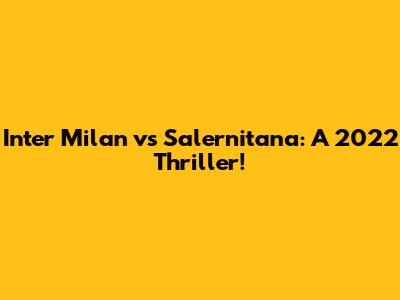 Inter Milan vs Salernitana: A 2022 Thriller!