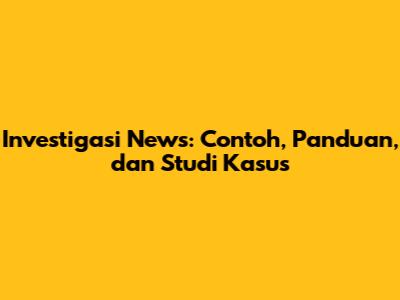 Investigasi News: Contoh, Panduan, dan Studi Kasus
