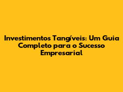 Investimentos Tangíveis: Um Guia Completo para o Sucesso Empresarial