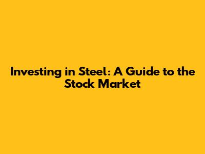 Investing in Steel: A Guide to the Stock Market