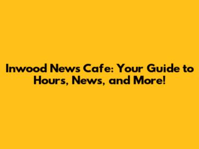 Inwood News Cafe: Your Guide to Hours, News, and More!