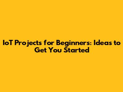 IoT Projects for Beginners: Ideas to Get You Started