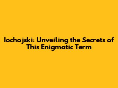 Iochojski: Unveiling the Secrets of This Enigmatic Term