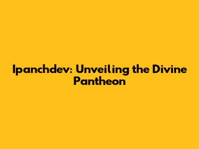 Ipanchdev: Unveiling the Divine Pantheon