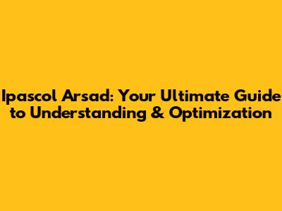 Ipascol Arsad: Your Ultimate Guide to Understanding & Optimization