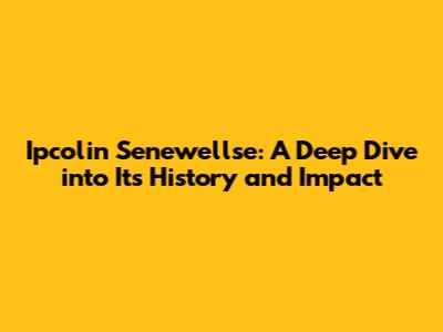 Ipcolin Senewellse: A Deep Dive into Its History and Impact