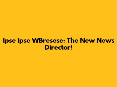 Ipse Ipse WBresese: The New News Director!