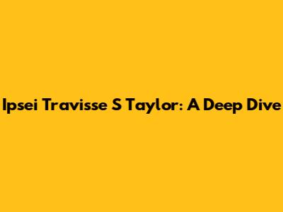 Ipsei Travisse S Taylor: A Deep Dive