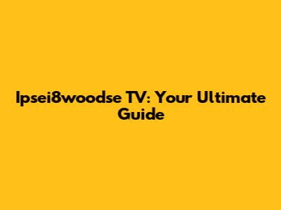 Ipsei8woodse TV: Your Ultimate Guide